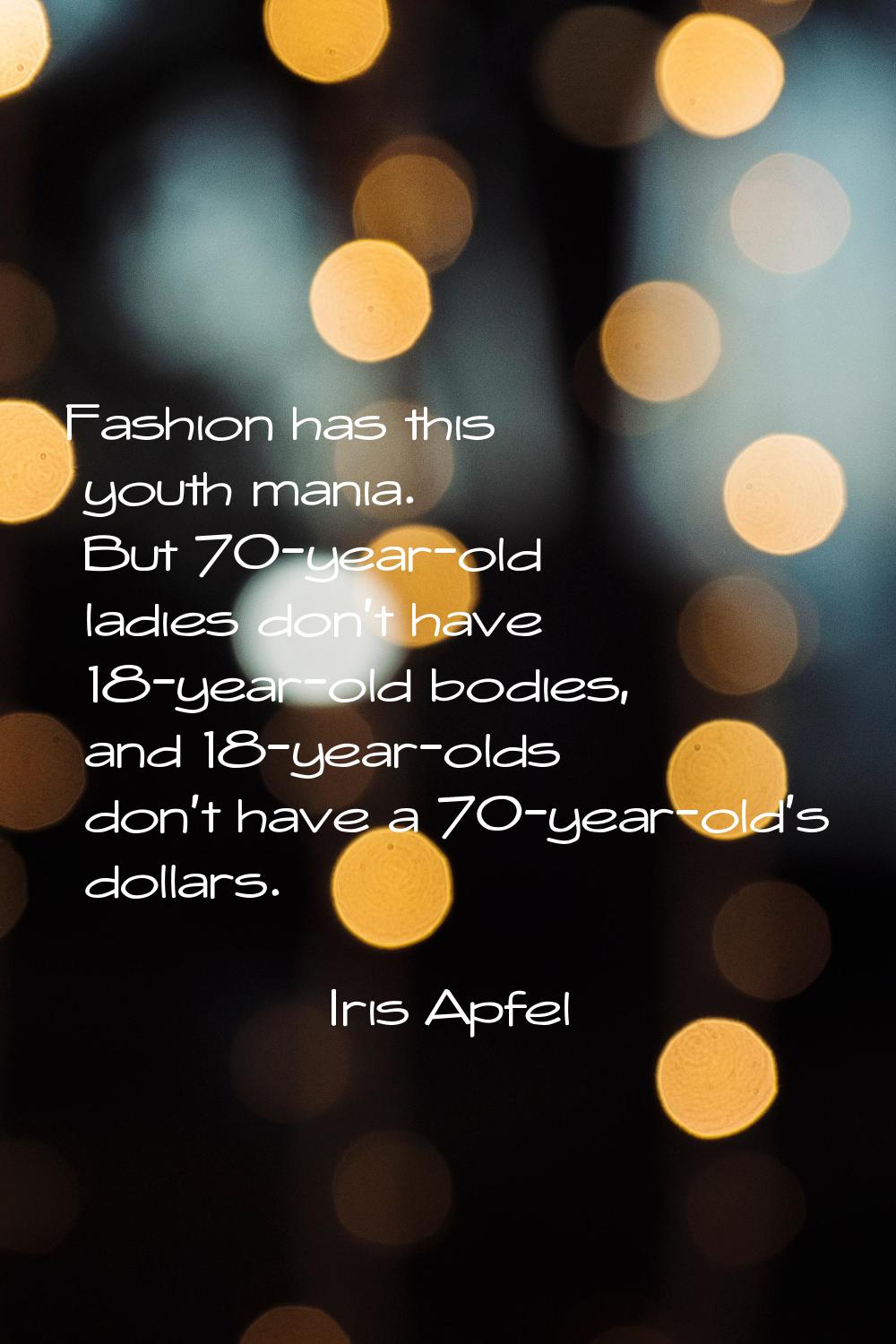 Fashion has this youth mania. But 70-year-old ladies don't have 18-year-old bodies, and 18-year-old