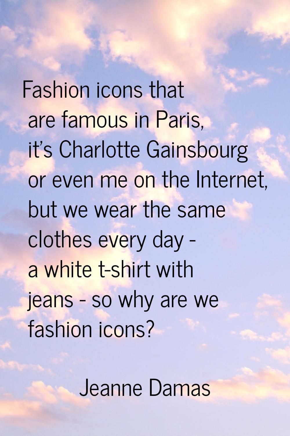 Fashion icons that are famous in Paris, it's Charlotte Gainsbourg or even me on the Internet, but w