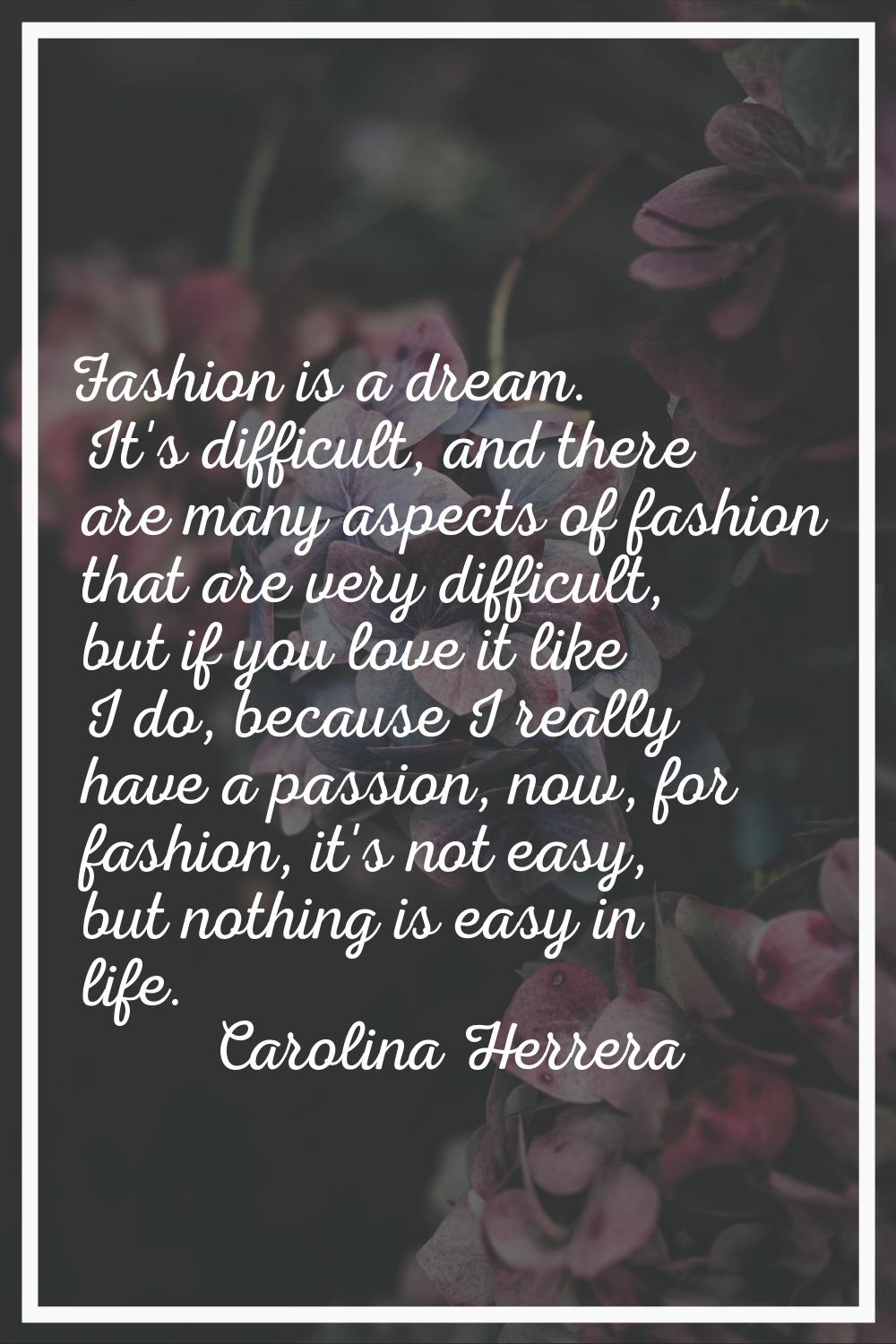 Fashion is a dream. It's difficult, and there are many aspects of fashion that are very difficult, 