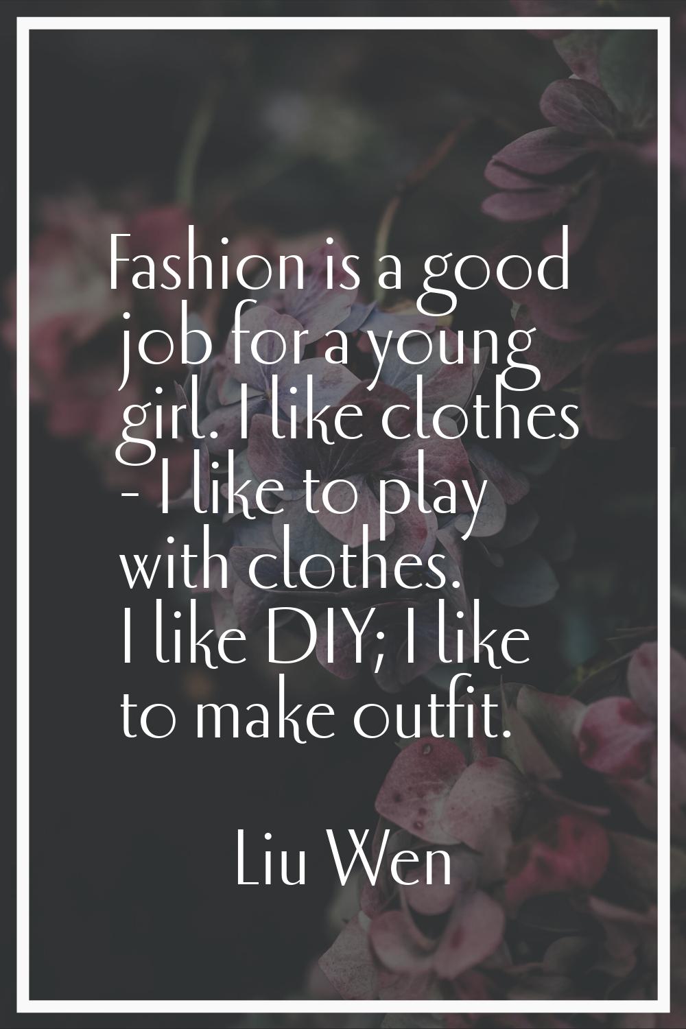 Fashion is a good job for a young girl. I like clothes - I like to play with clothes. I like DIY; I