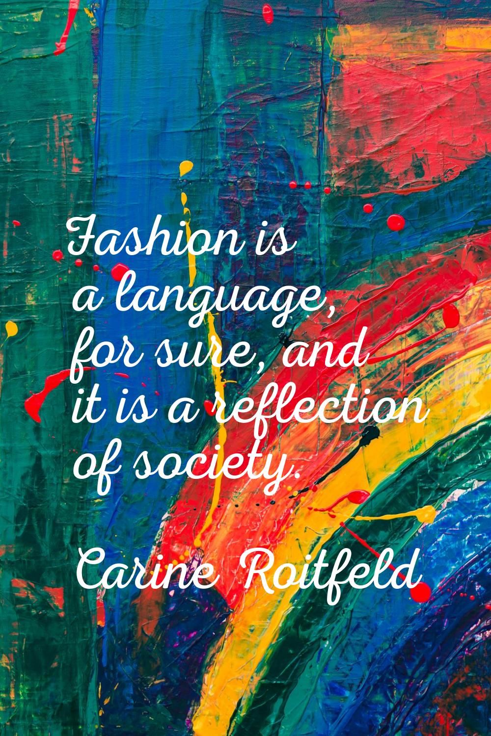 Fashion is a language, for sure, and it is a reflection of society.