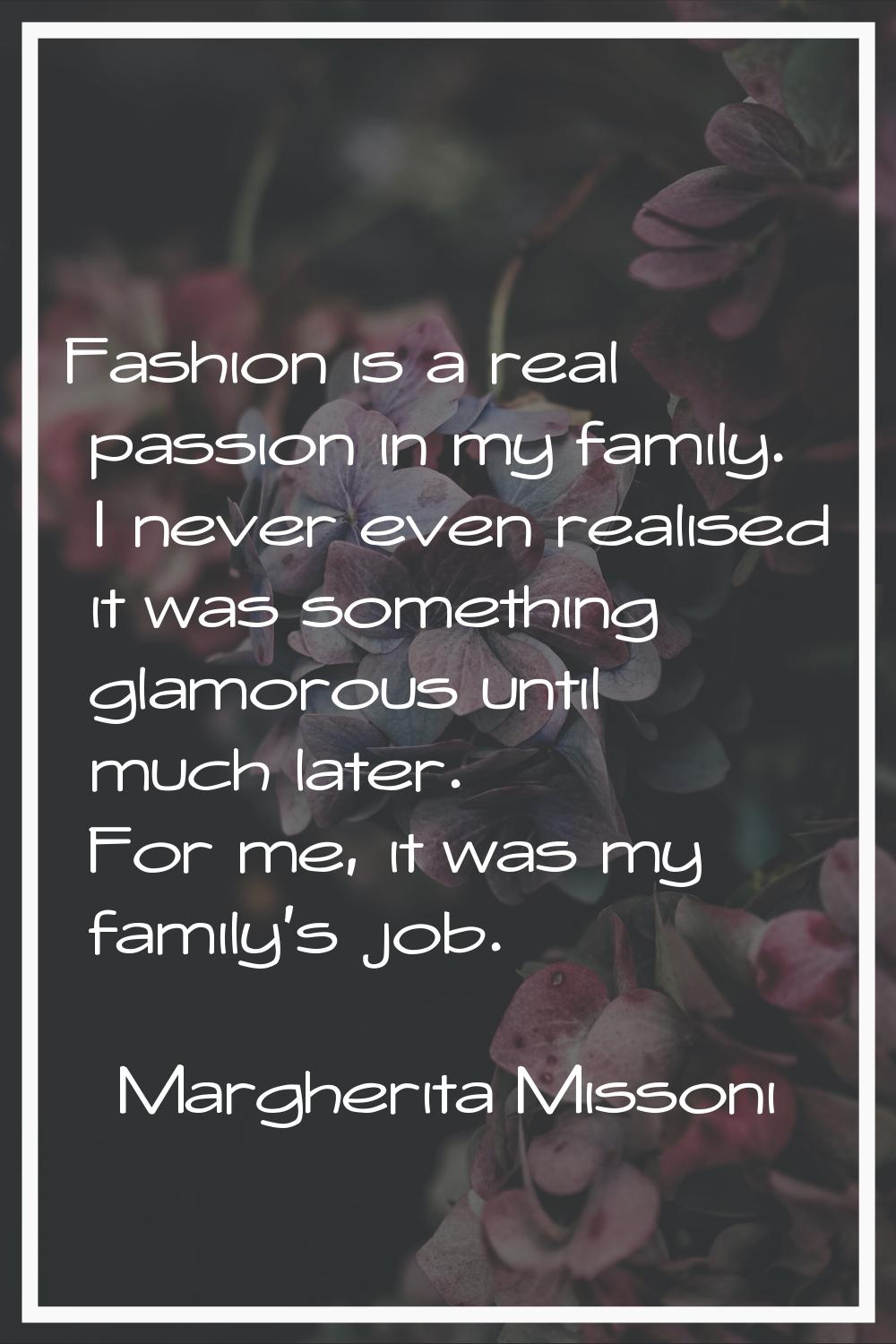 Fashion is a real passion in my family. I never even realised it was something glamorous until much