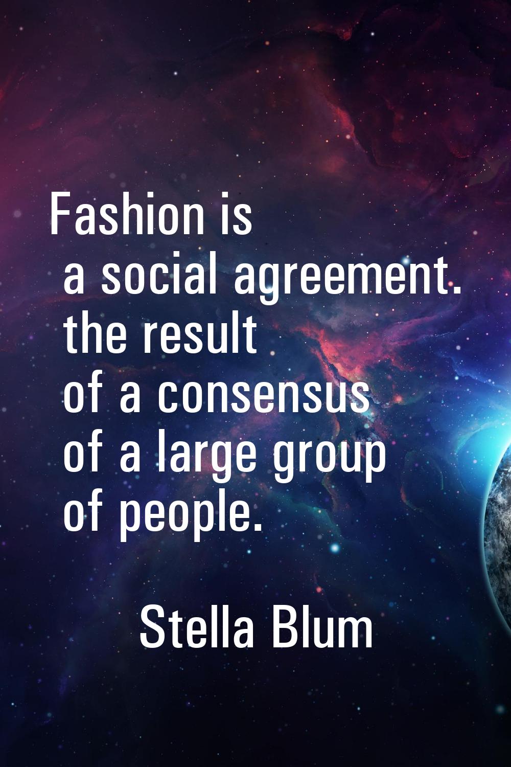 Fashion is a social agreement. the result of a consensus of a large group of people.