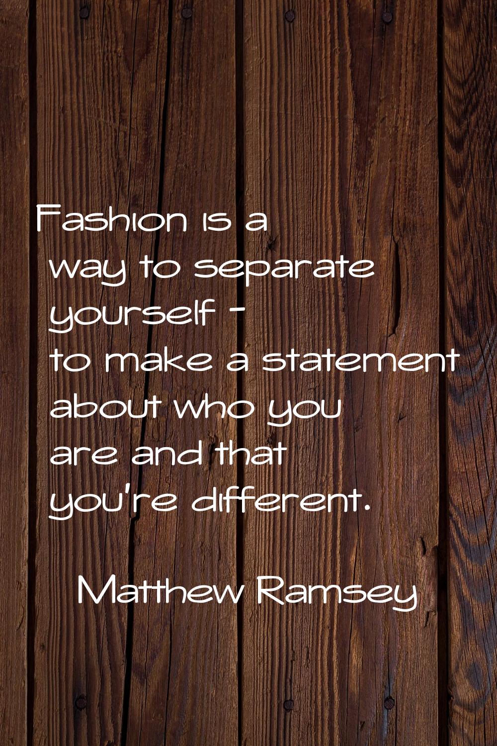Fashion is a way to separate yourself - to make a statement about who you are and that you're diffe