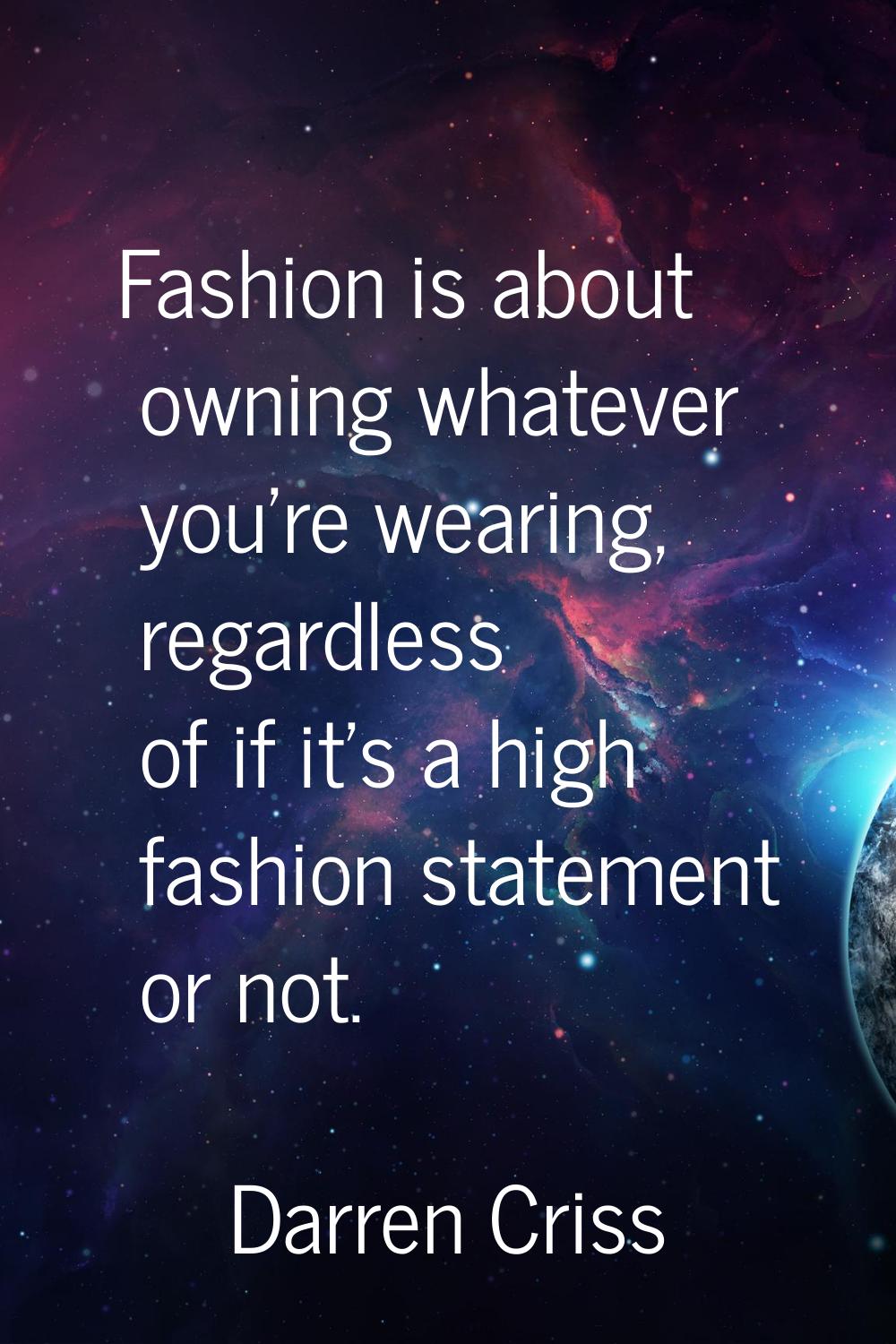 Fashion is about owning whatever you're wearing, regardless of if it's a high fashion statement or 