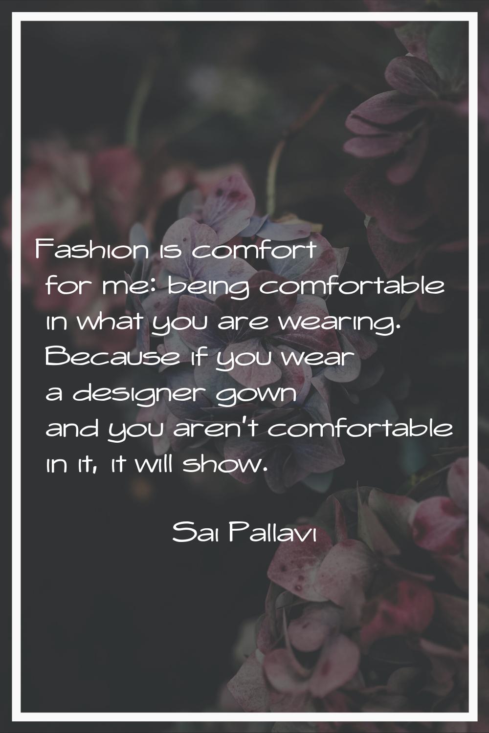 Fashion is comfort for me: being comfortable in what you are wearing. Because if you wear a designe