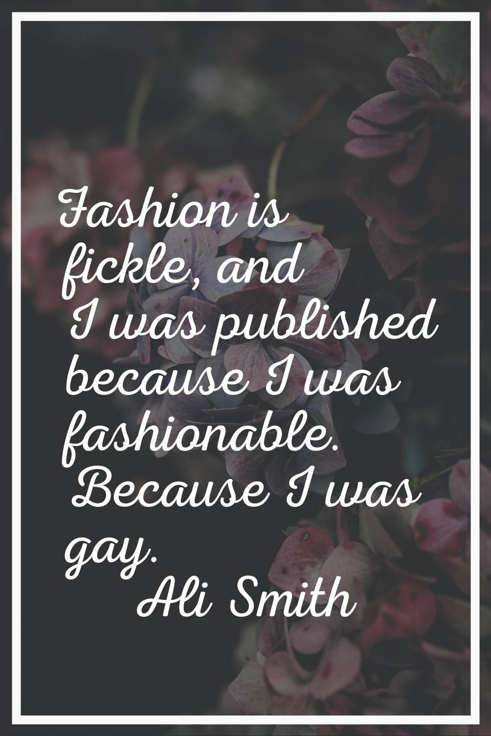 Fashion is fickle, and I was published because I was fashionable. Because I was gay.