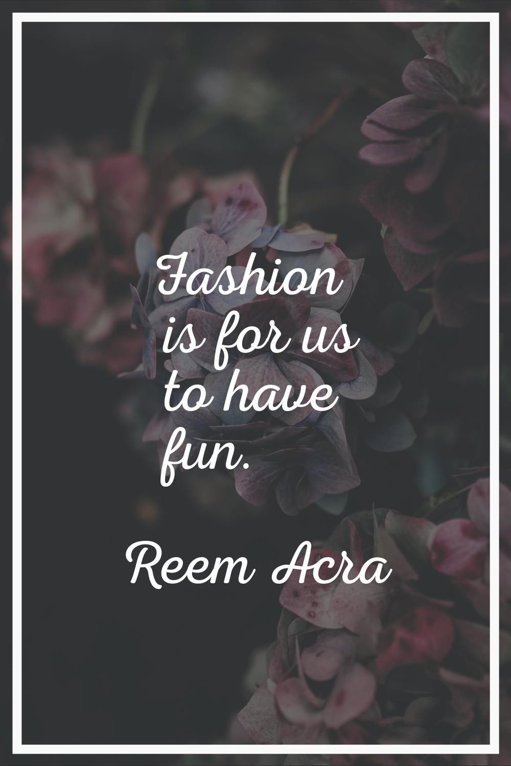 Fashion is for us to have fun.