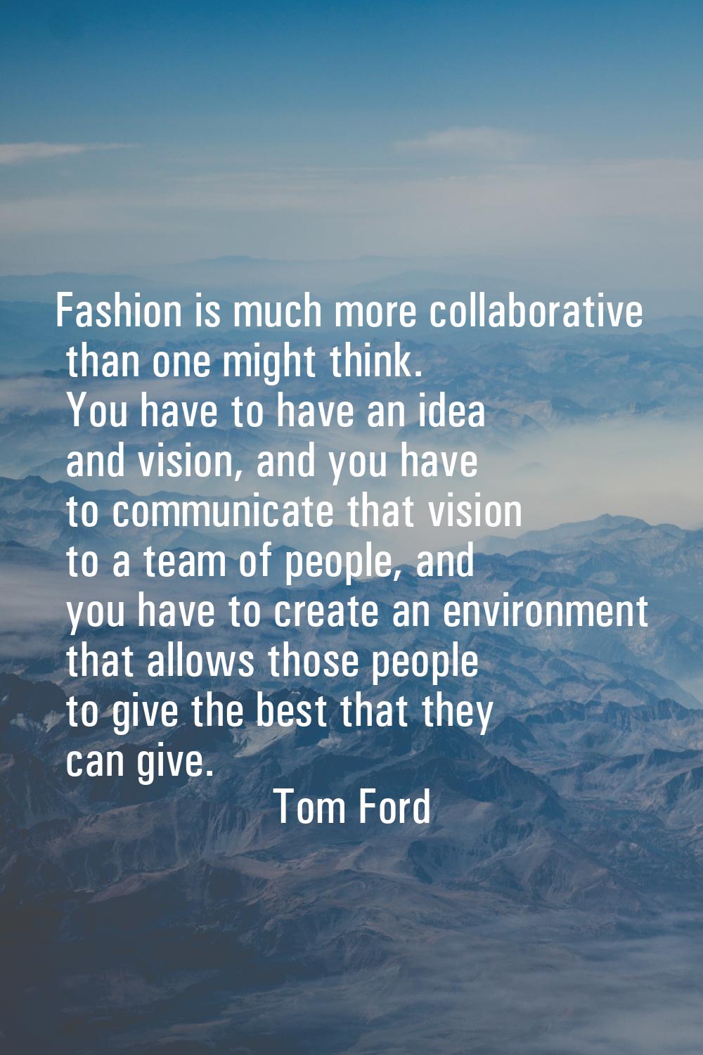 Fashion is much more collaborative than one might think. You have to have an idea and vision, and y