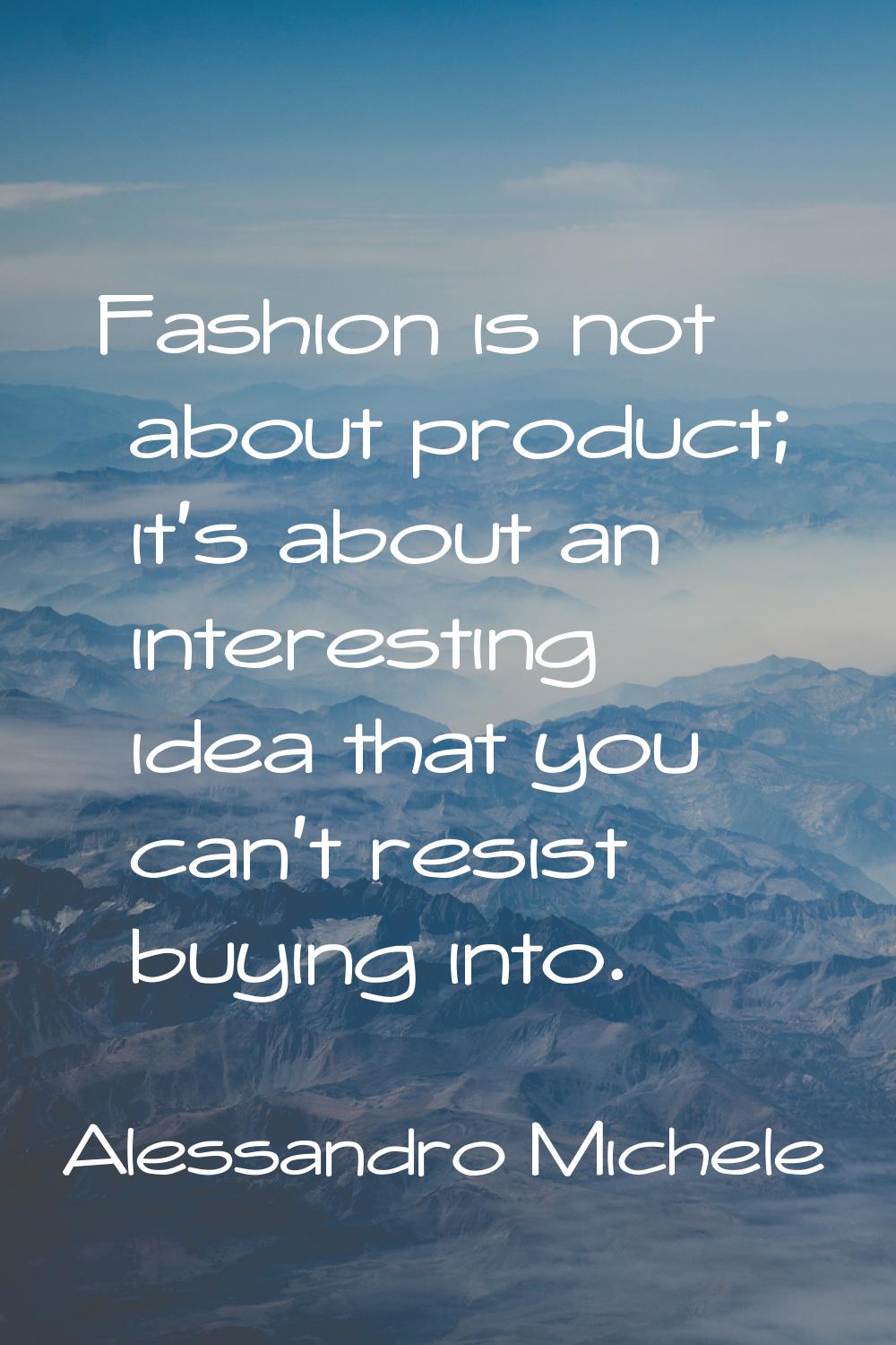 Fashion is not about product; it's about an interesting idea that you can't resist buying into.