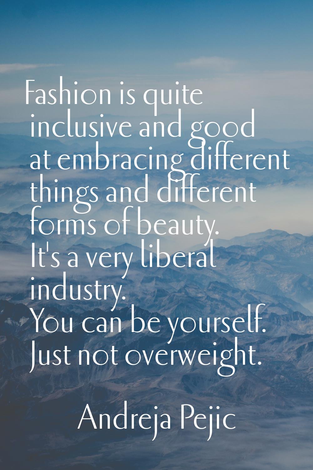 Fashion is quite inclusive and good at embracing different things and different forms of beauty. It