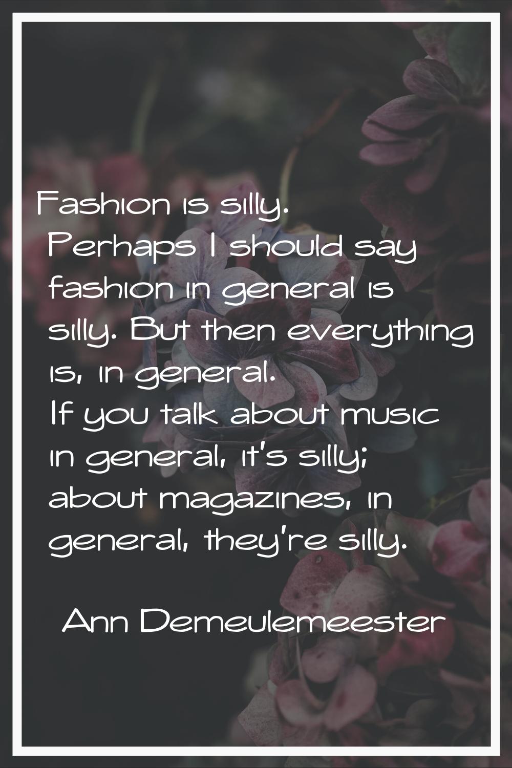 Fashion is silly. Perhaps I should say fashion in general is silly. But then everything is, in gene