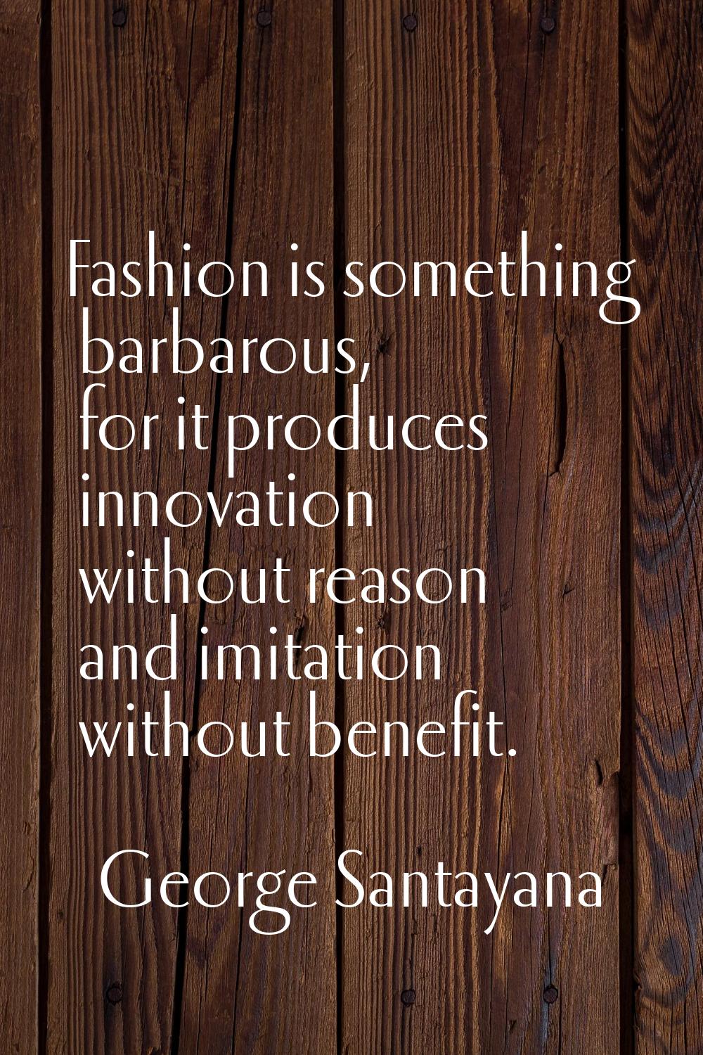 Fashion is something barbarous, for it produces innovation without reason and imitation without ben
