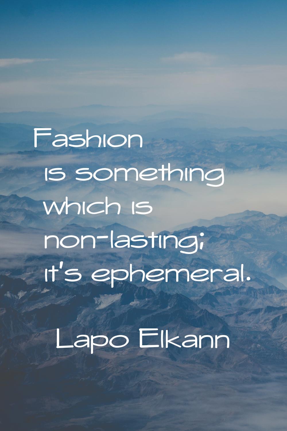 Fashion is something which is non-lasting; it's ephemeral.