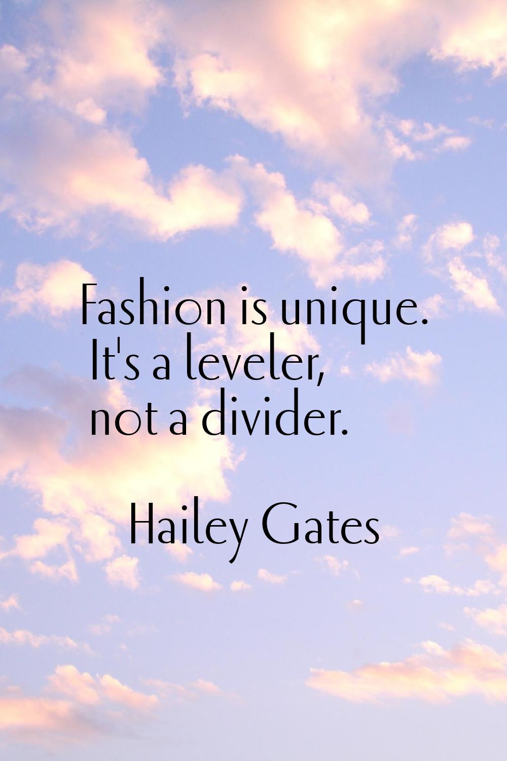 Fashion is unique. It's a leveler, not a divider.