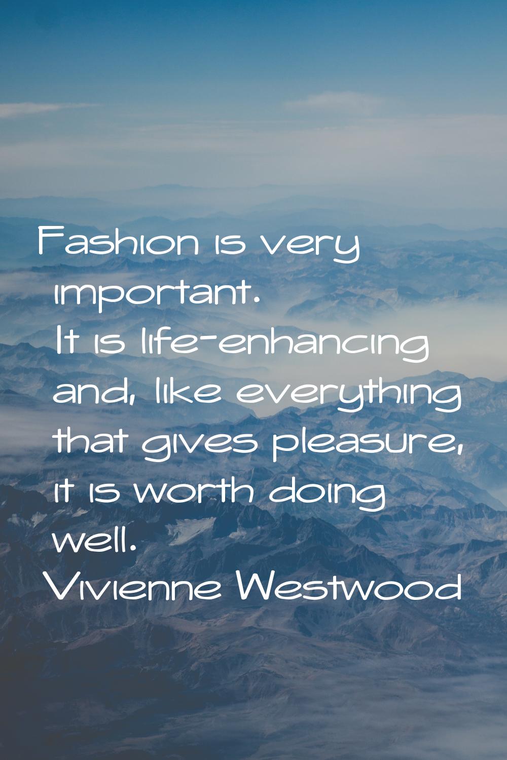 Fashion is very important. It is life-enhancing and, like everything that gives pleasure, it is wor