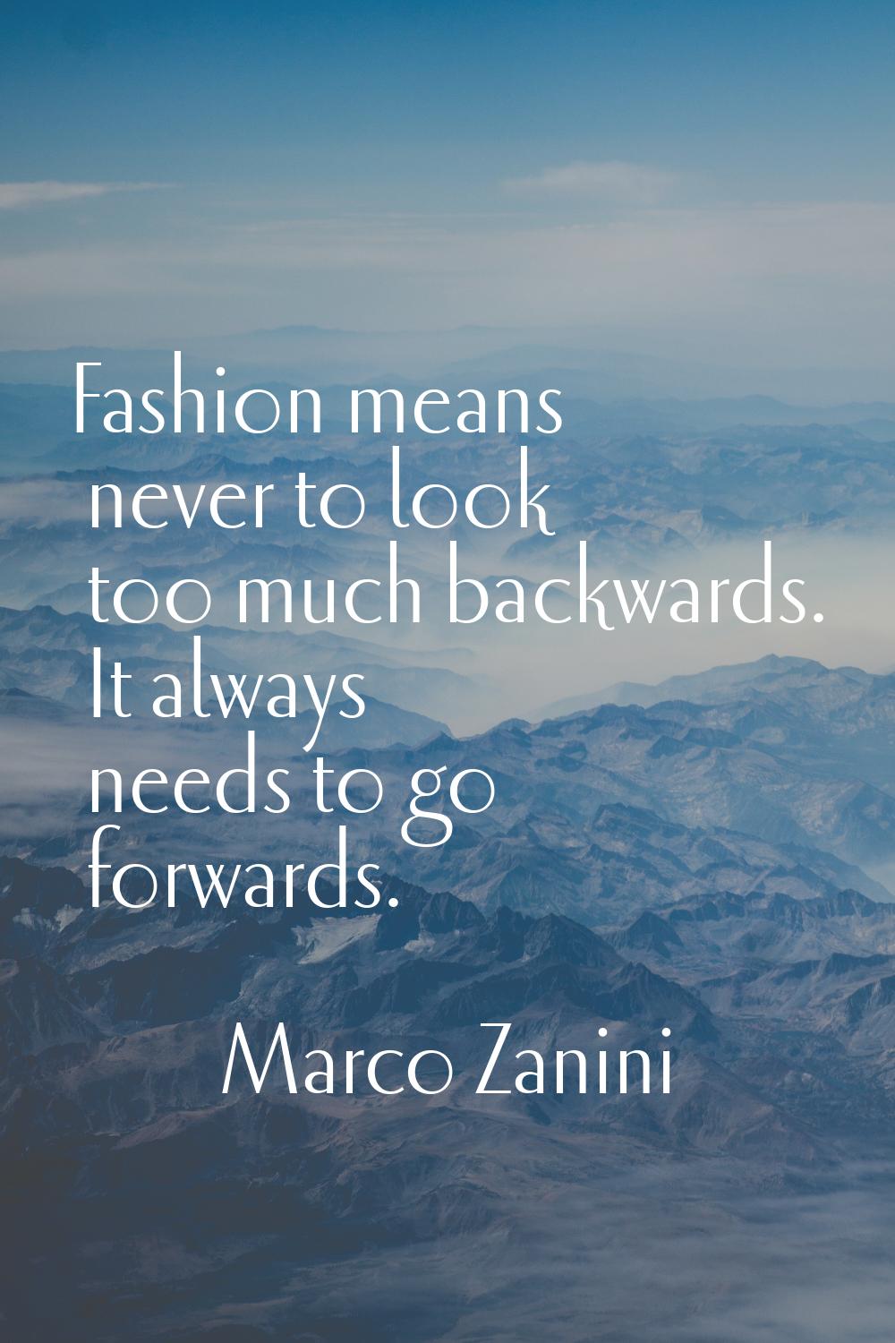 Fashion means never to look too much backwards. It always needs to go forwards.