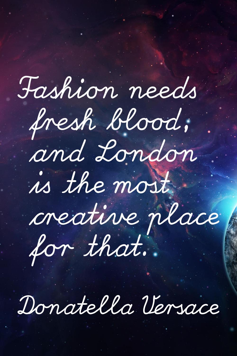 Fashion needs fresh blood, and London is the most creative place for that.