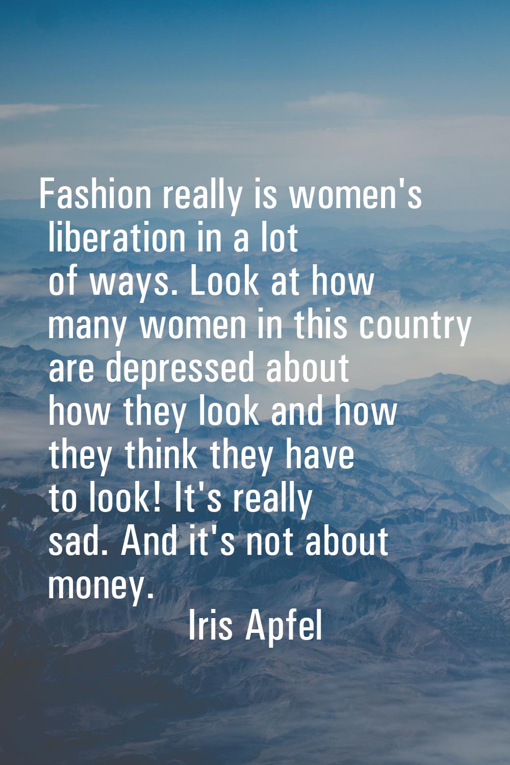 Fashion really is women's liberation in a lot of ways. Look at how many women in this country are d