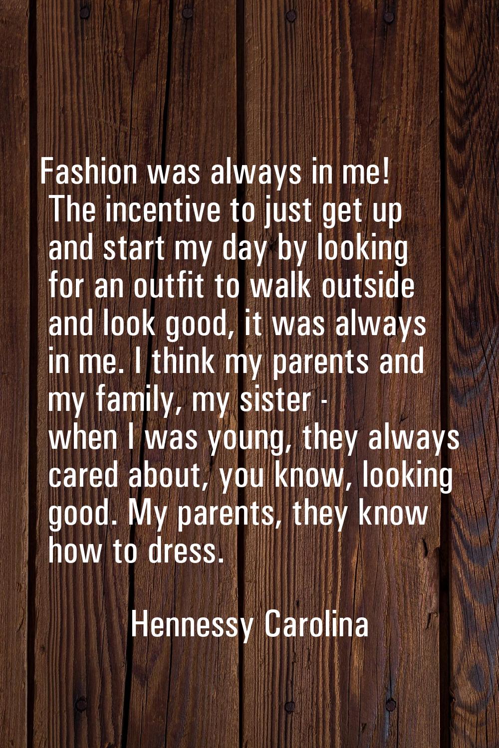 Fashion was always in me! The incentive to just get up and start my day by looking for an outfit to