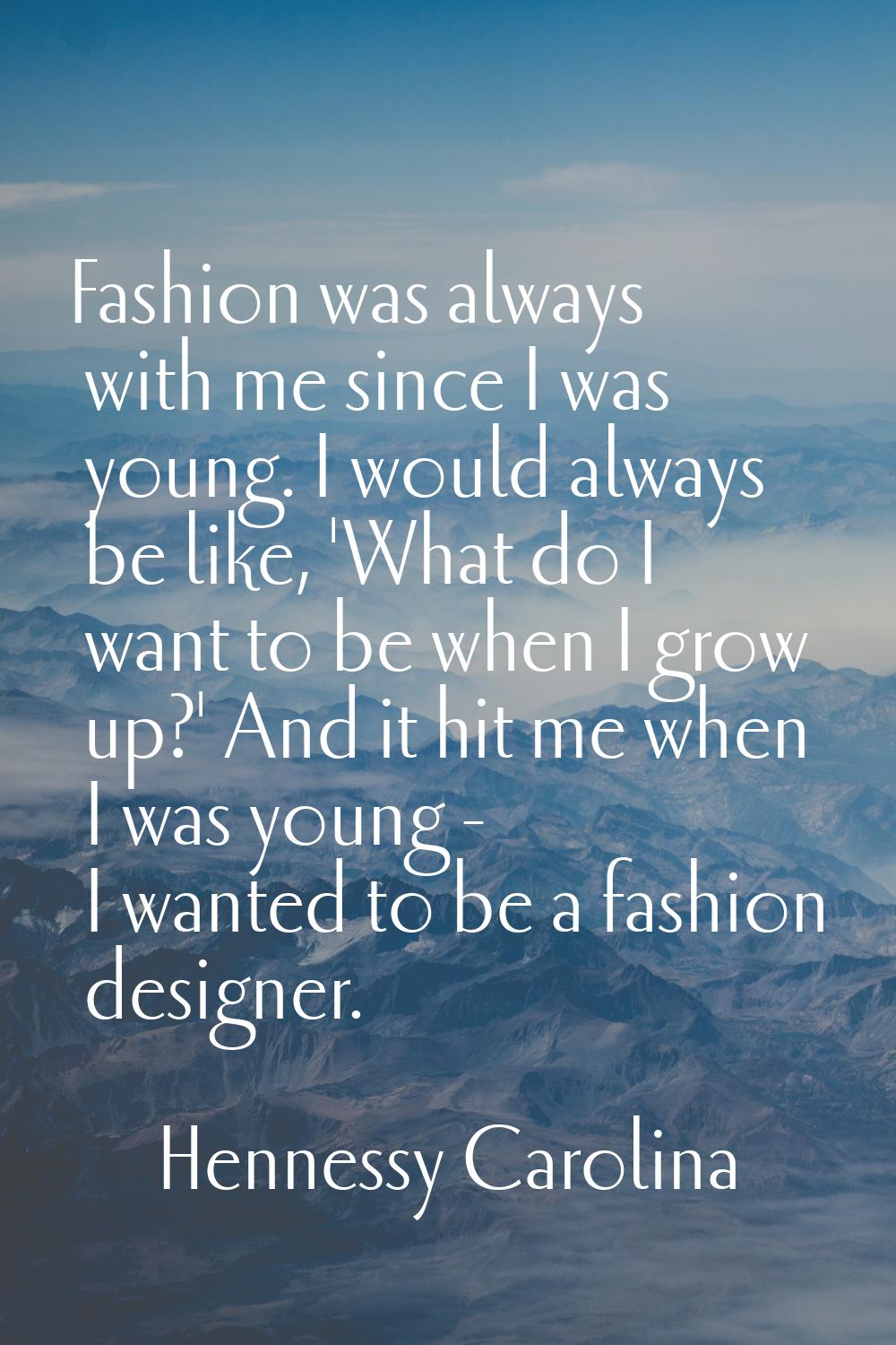 Fashion was always with me since I was young. I would always be like, 'What do I want to be when I 