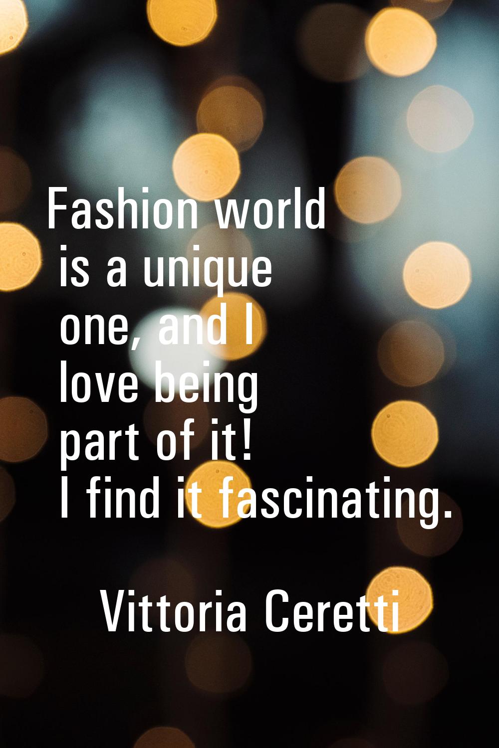 Fashion world is a unique one, and I love being part of it! I find it fascinating.