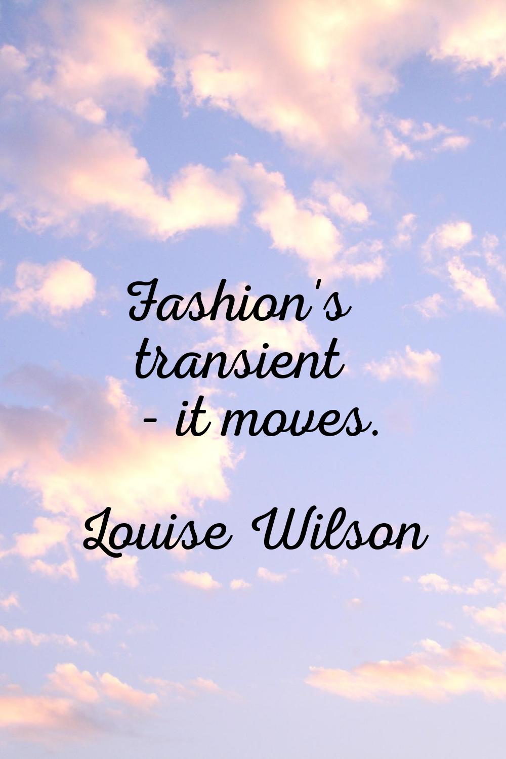 Fashion's transient - it moves.