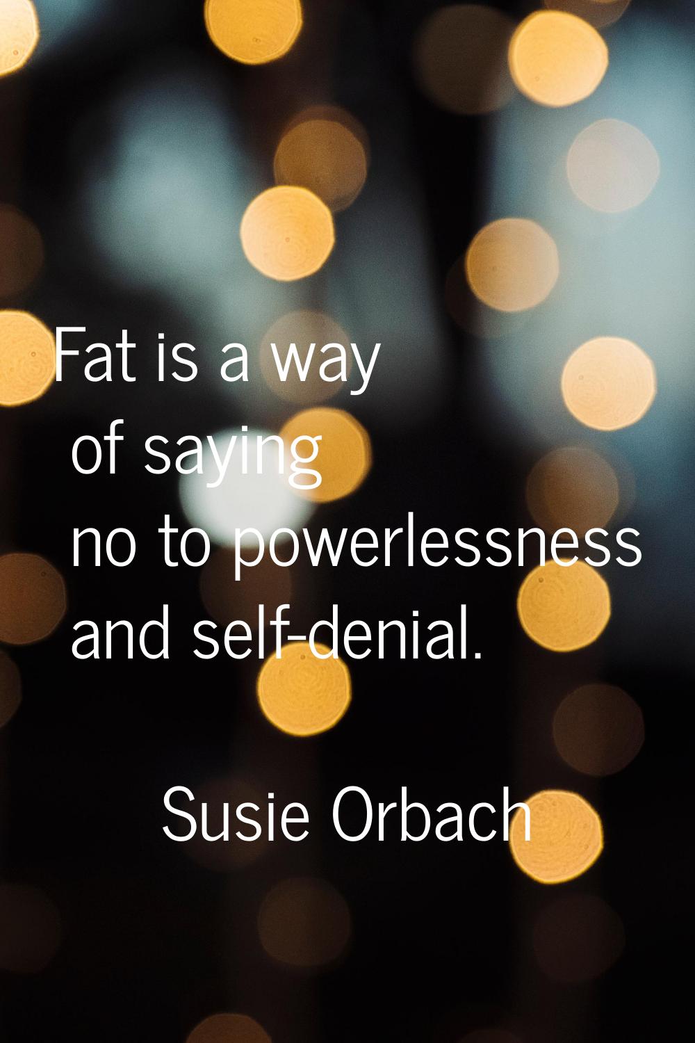 Fat is a way of saying no to powerlessness and self-denial.