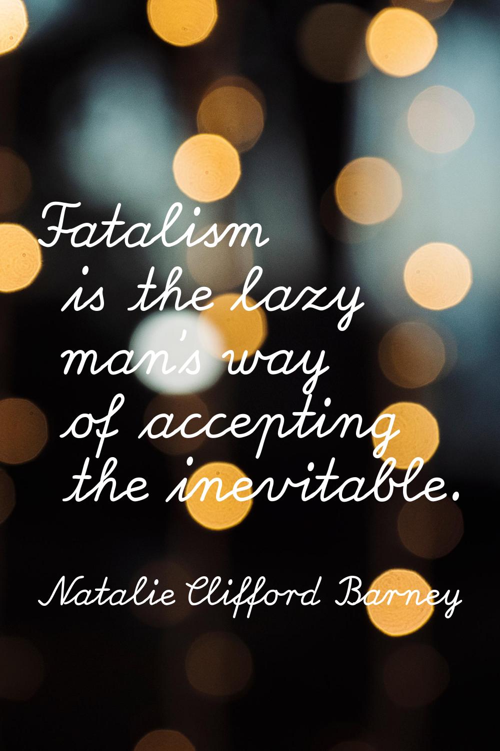 Fatalism is the lazy man's way of accepting the inevitable.