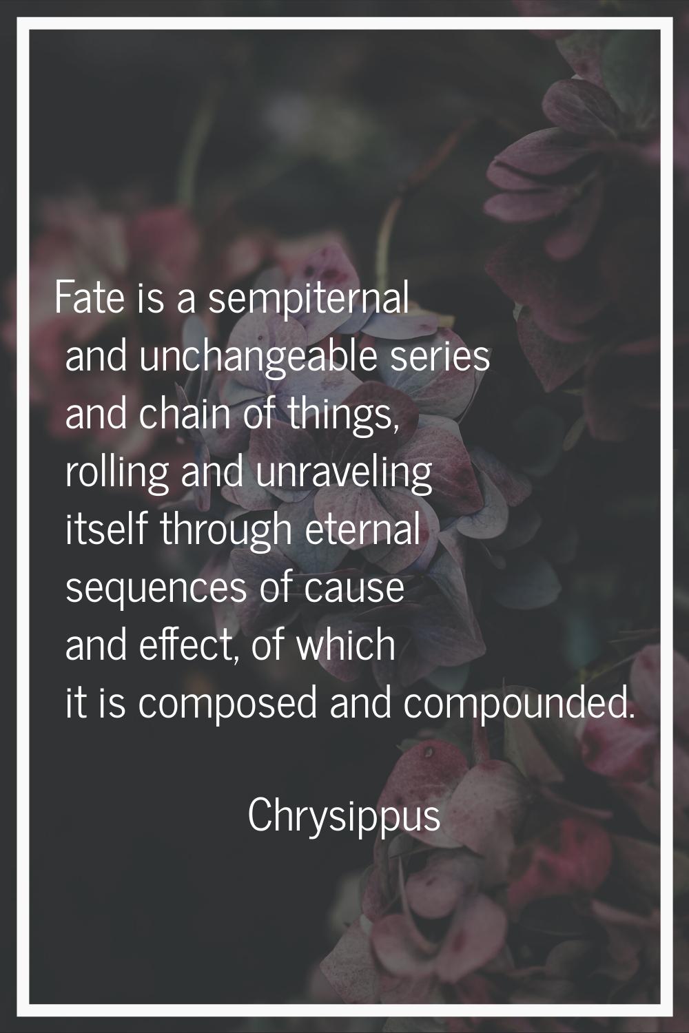 Fate is a sempiternal and unchangeable series and chain of things, rolling and unraveling itself th