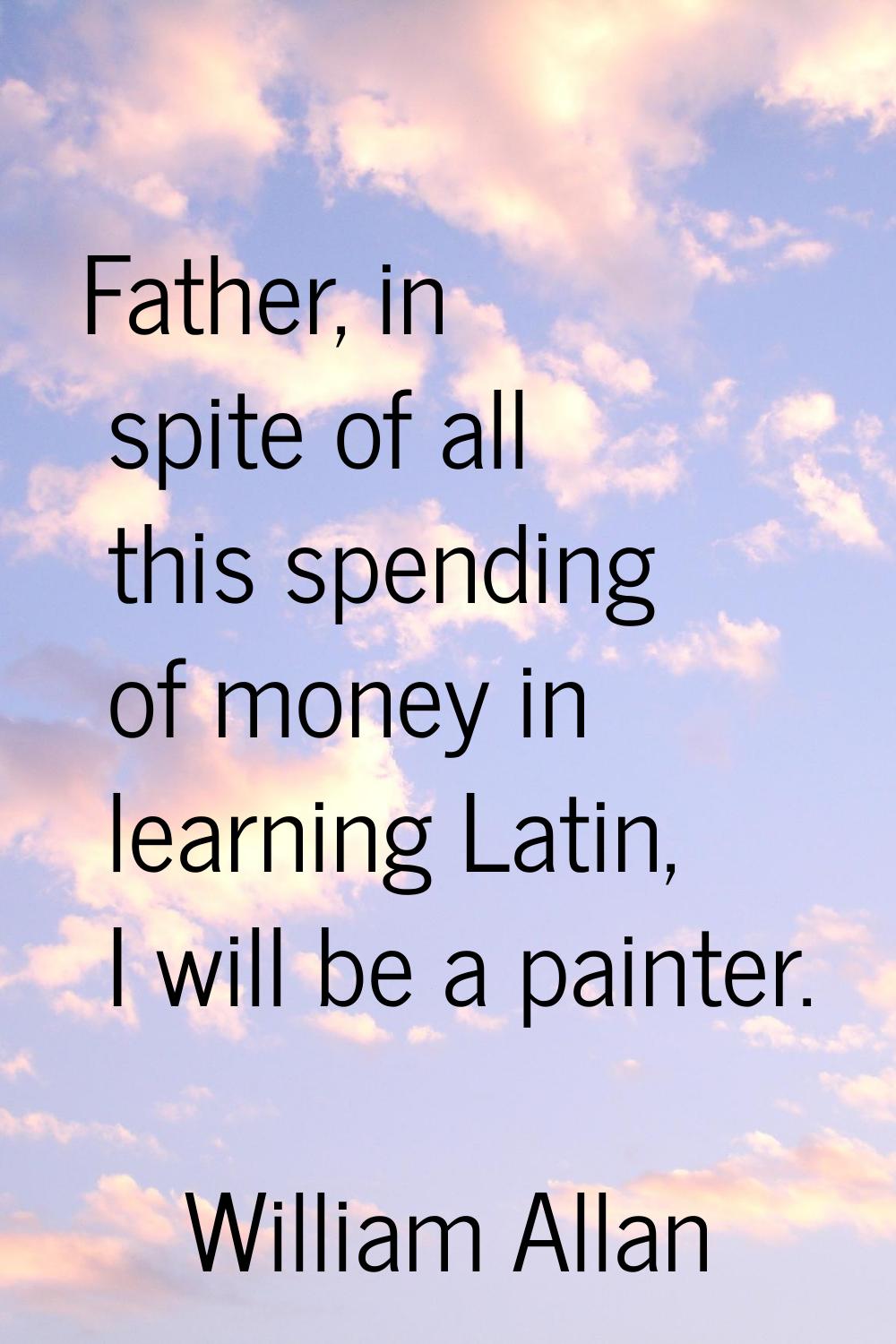Father, in spite of all this spending of money in learning Latin, I will be a painter.