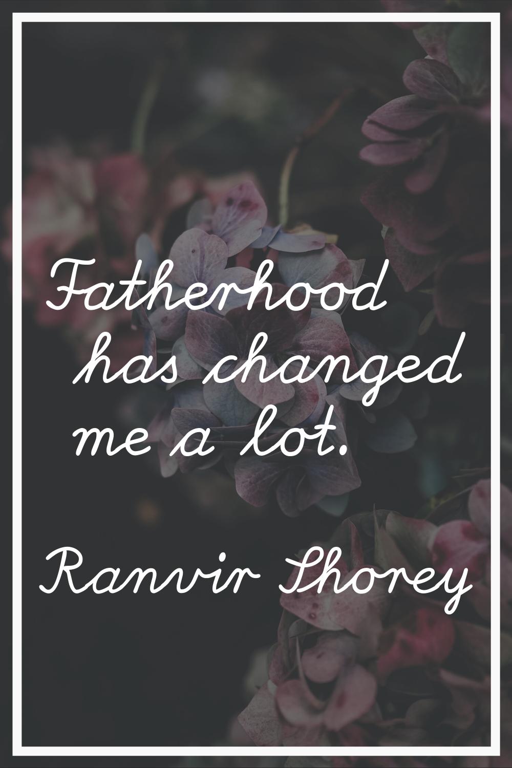 Fatherhood has changed me a lot.
