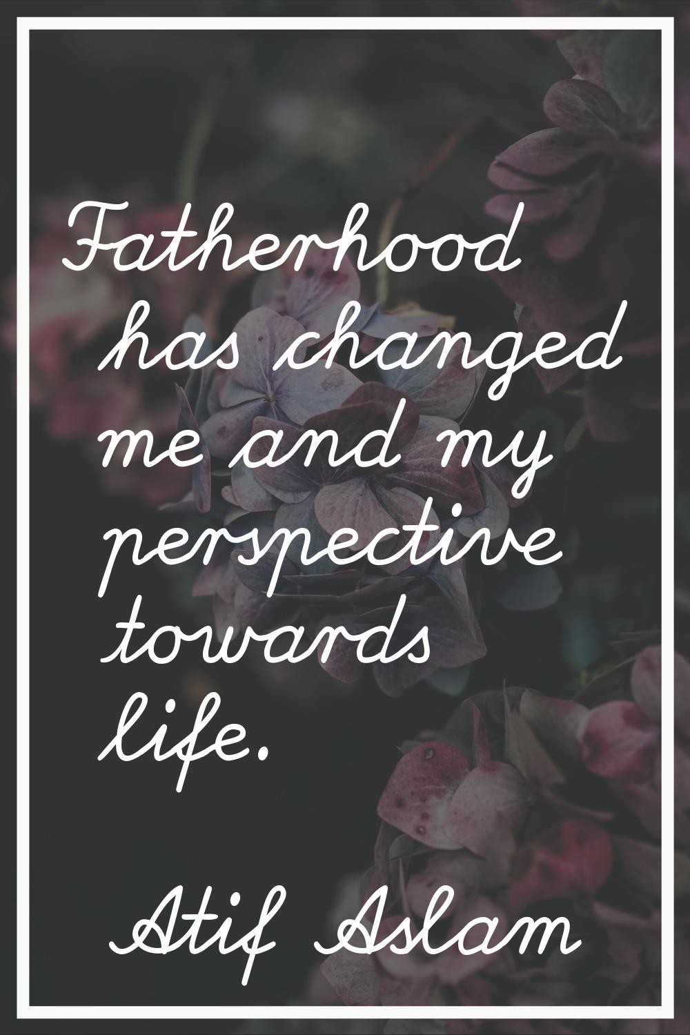 Fatherhood has changed me and my perspective towards life.