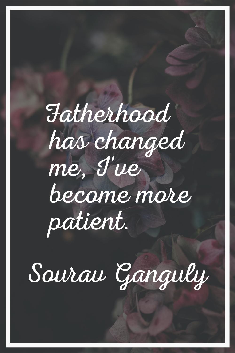 Fatherhood has changed me, I've become more patient.