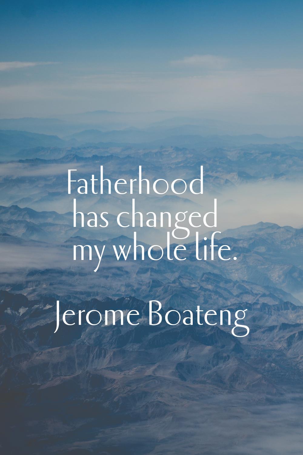 Fatherhood has changed my whole life.