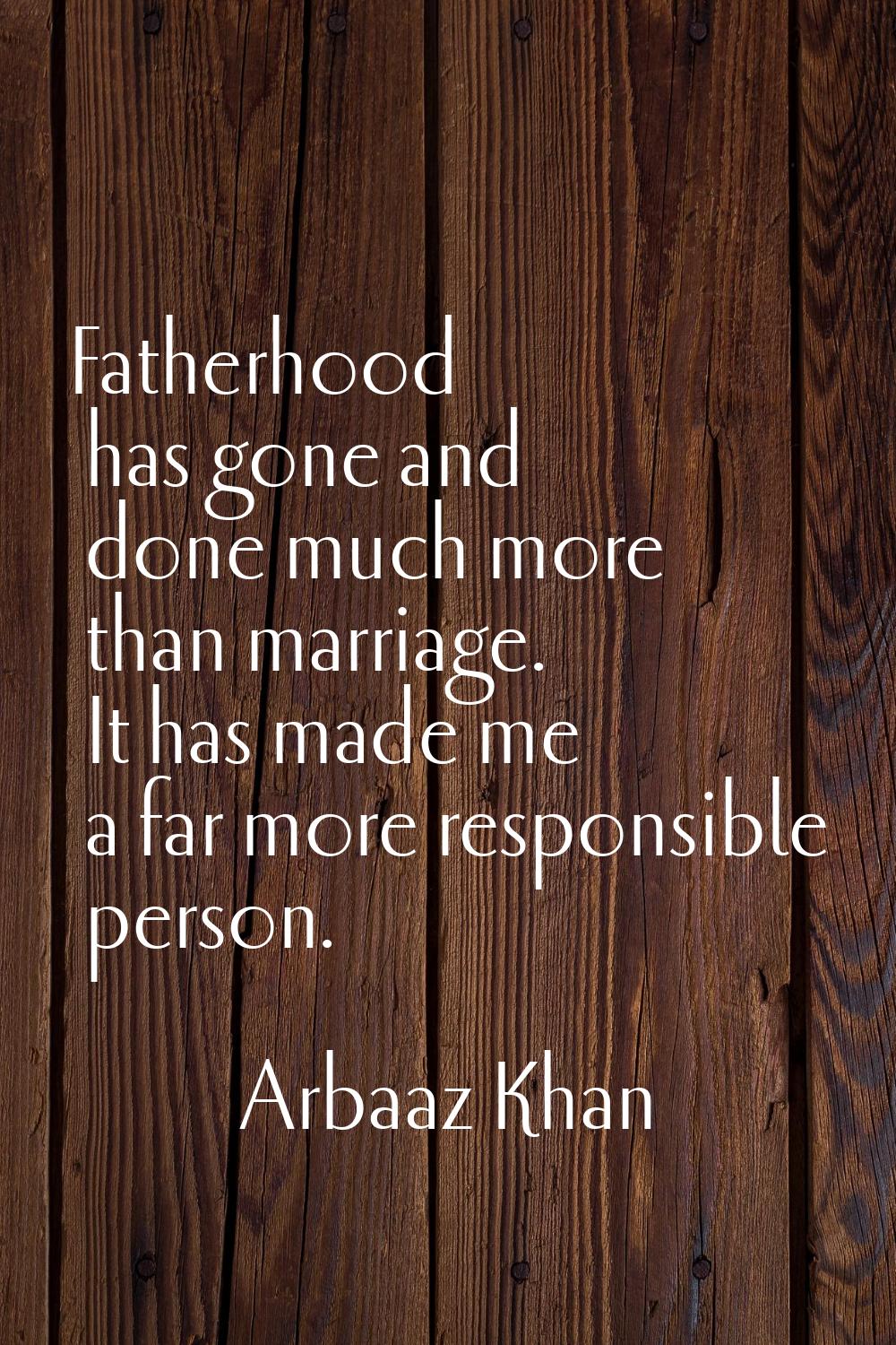 Fatherhood has gone and done much more than marriage. It has made me a far more responsible person.