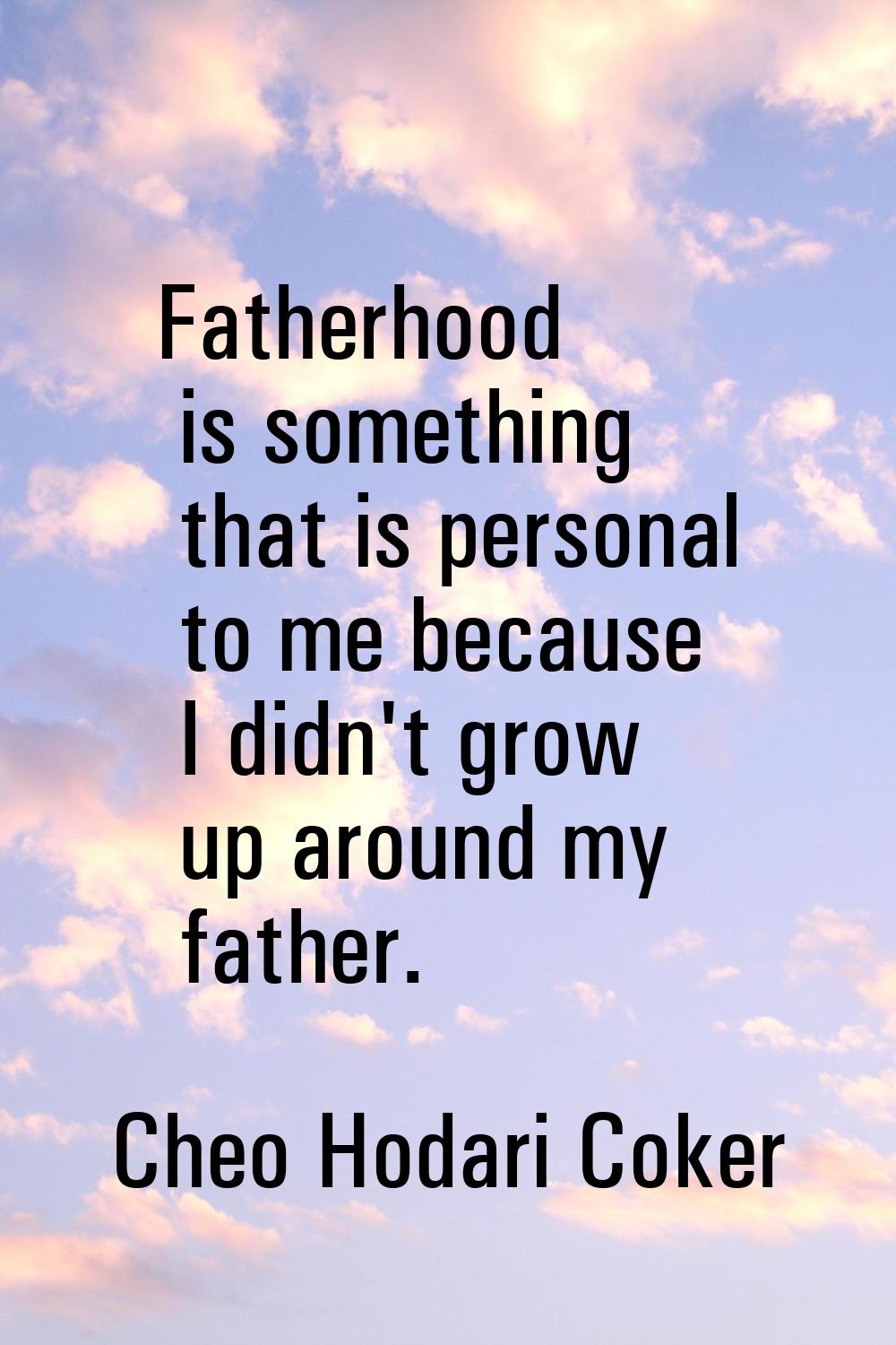 Fatherhood is something that is personal to me because I didn't grow up around my father.