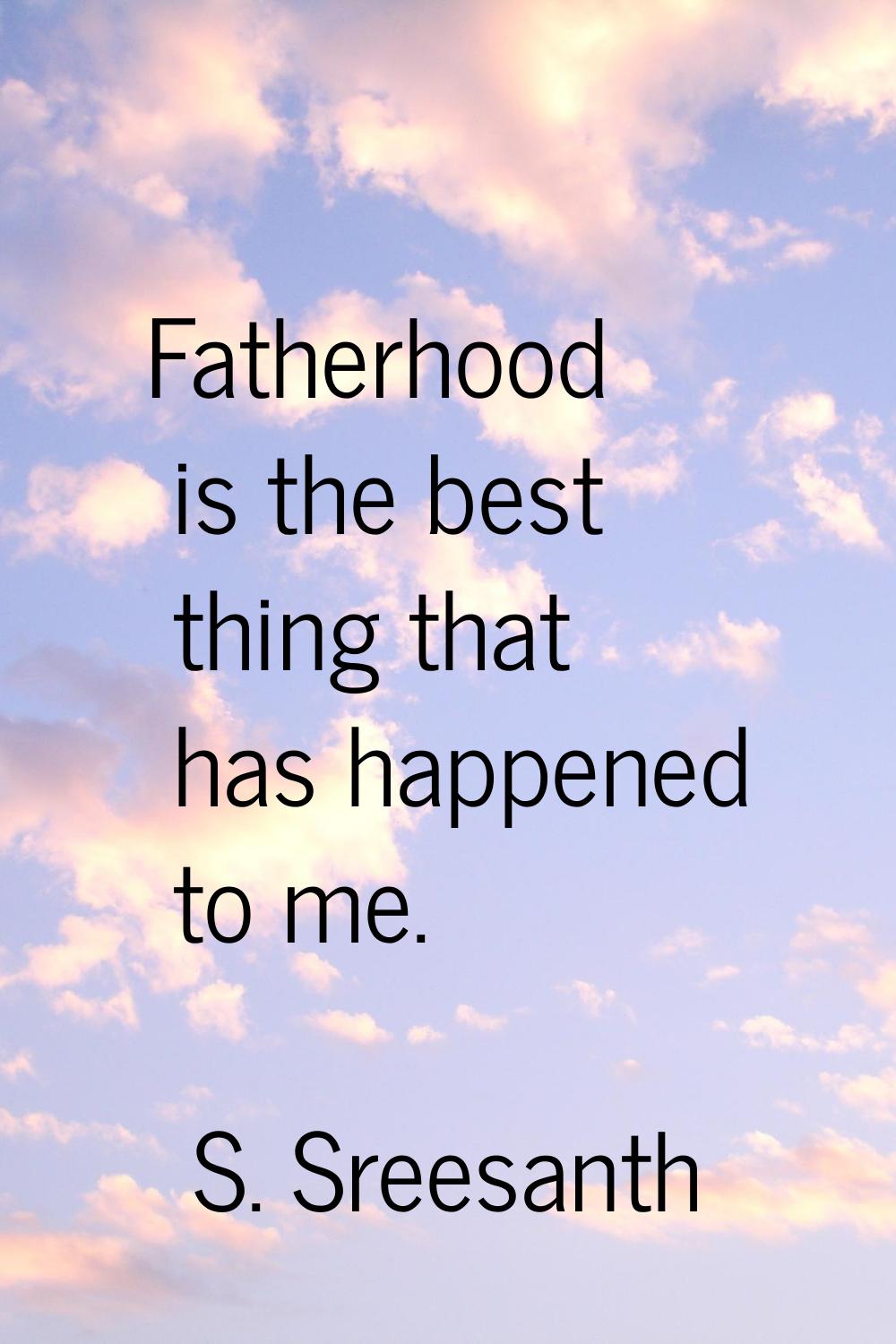 Fatherhood is the best thing that has happened to me.