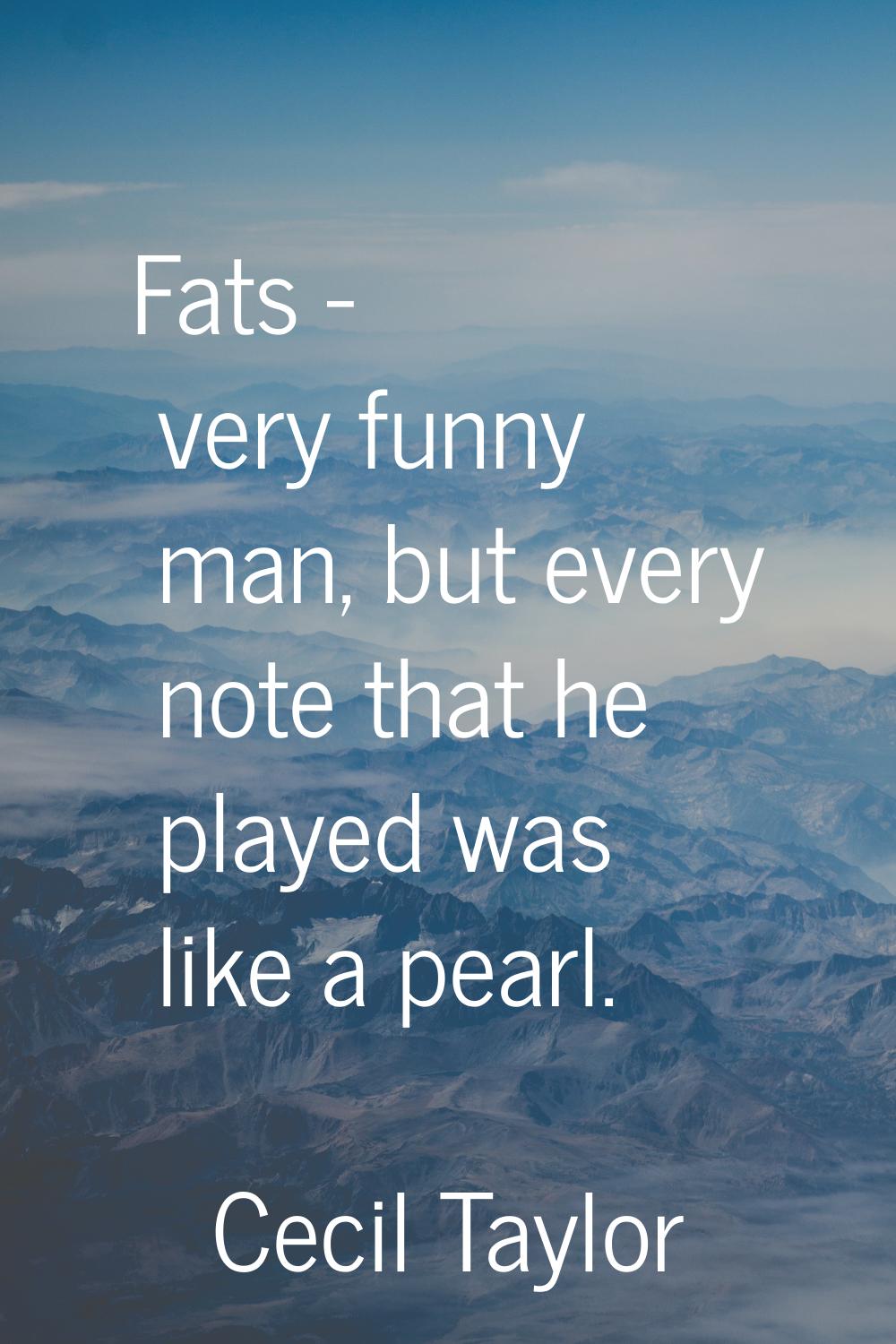 Fats - very funny man, but every note that he played was like a pearl.