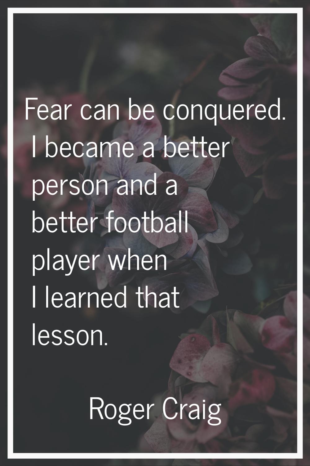 Fear can be conquered. I became a better person and a better football player when I learned that le