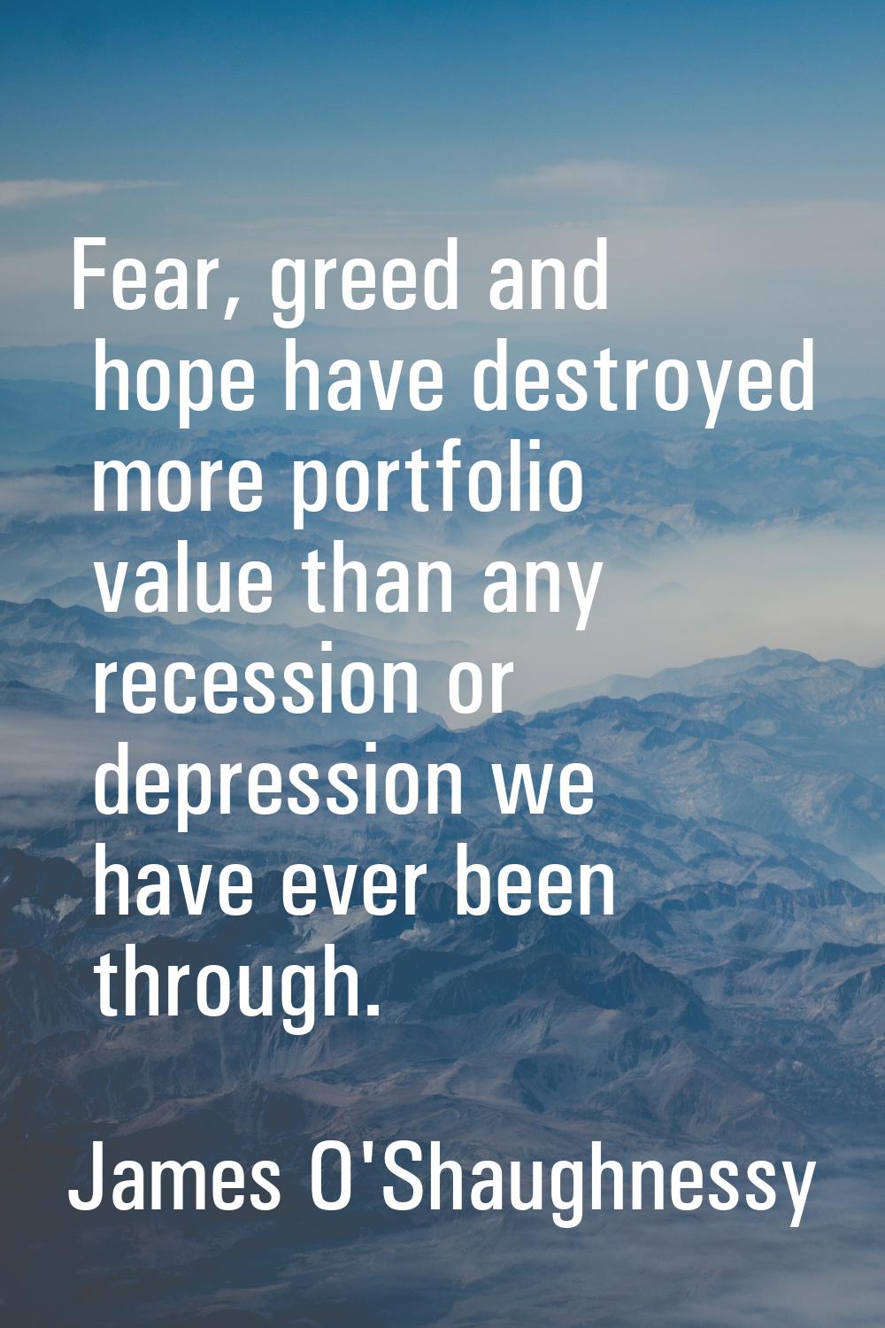 Fear, greed and hope have destroyed more portfolio value than any recession or depression we have e