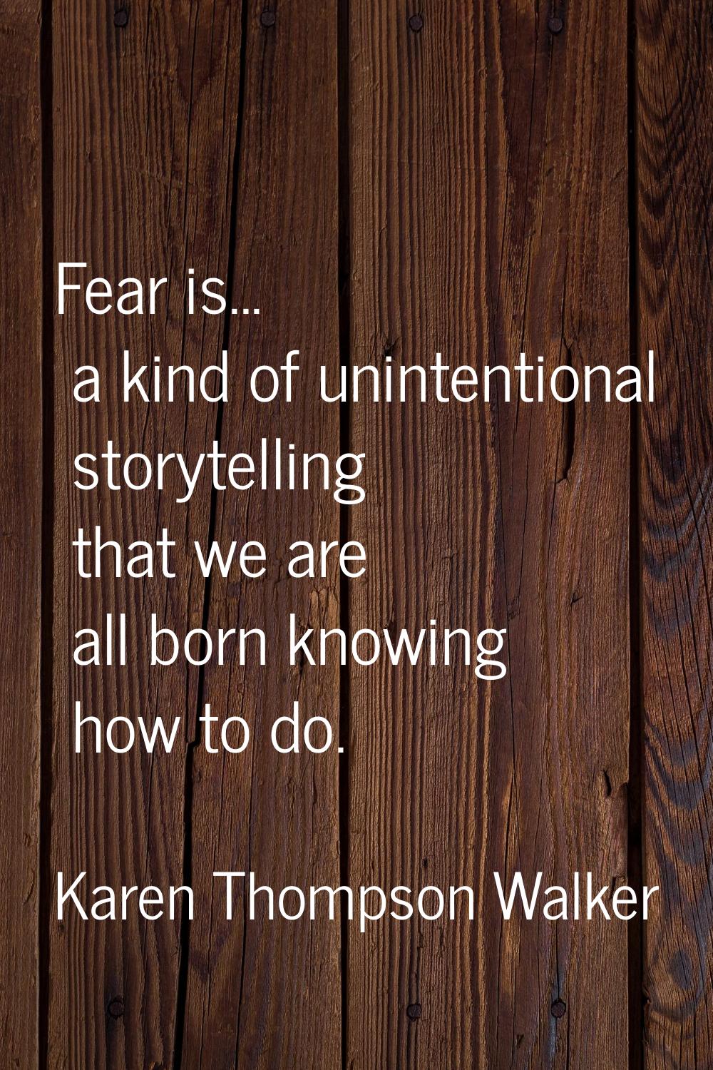 Fear is... a kind of unintentional storytelling that we are all born knowing how to do.