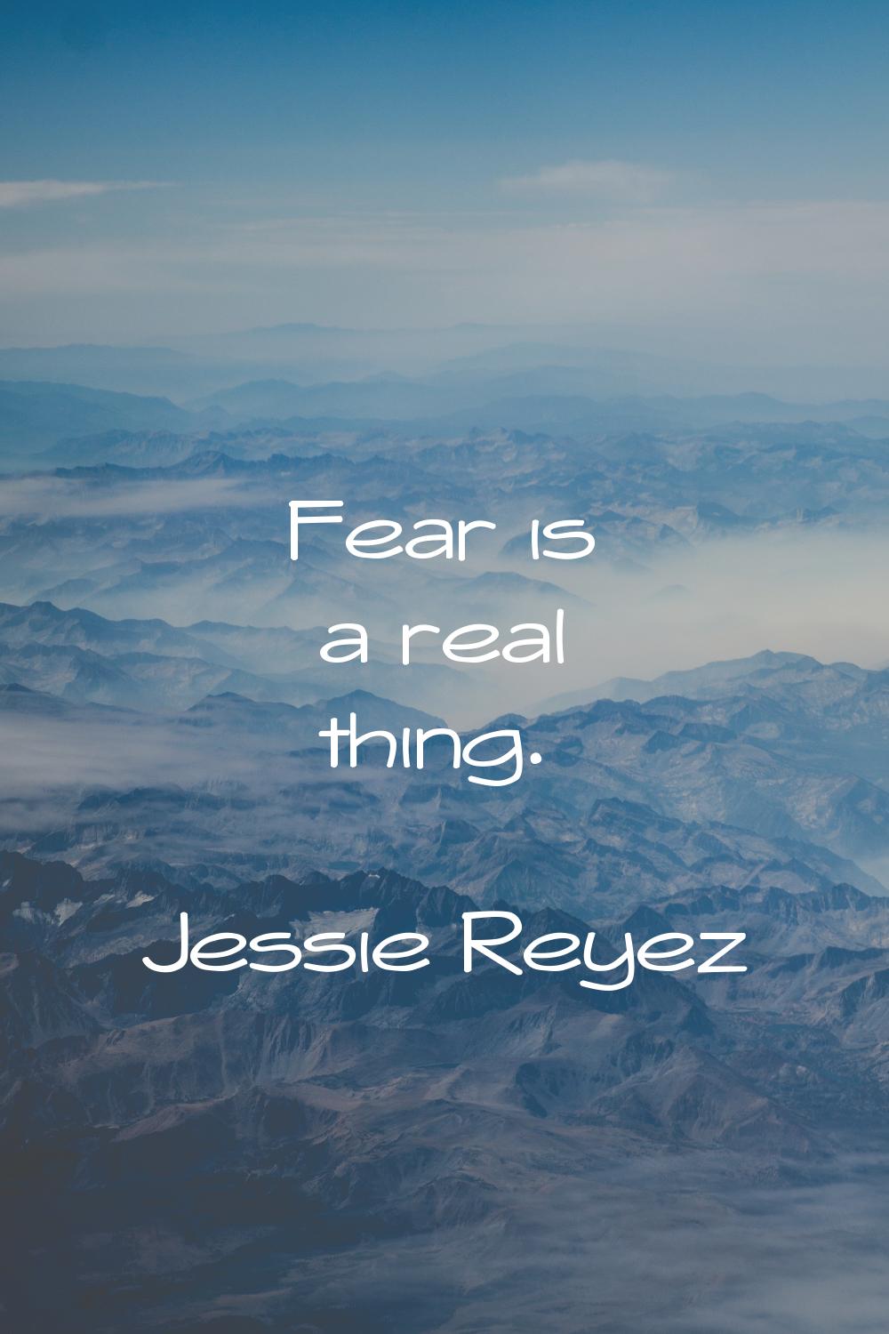 Fear is a real thing.