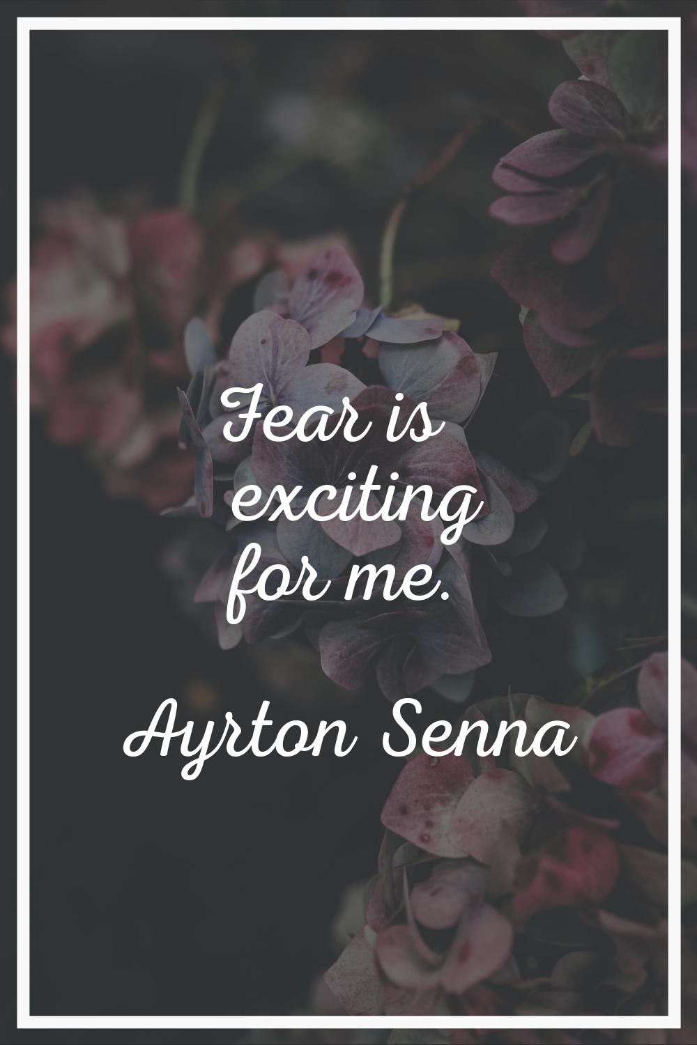 Fear is exciting for me.