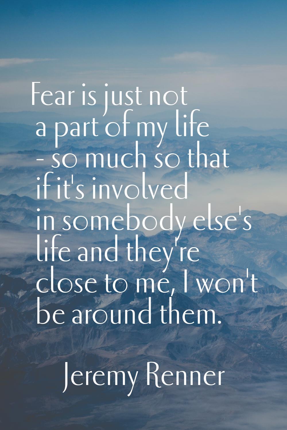 Fear is just not a part of my life - so much so that if it's involved in somebody else's life and t