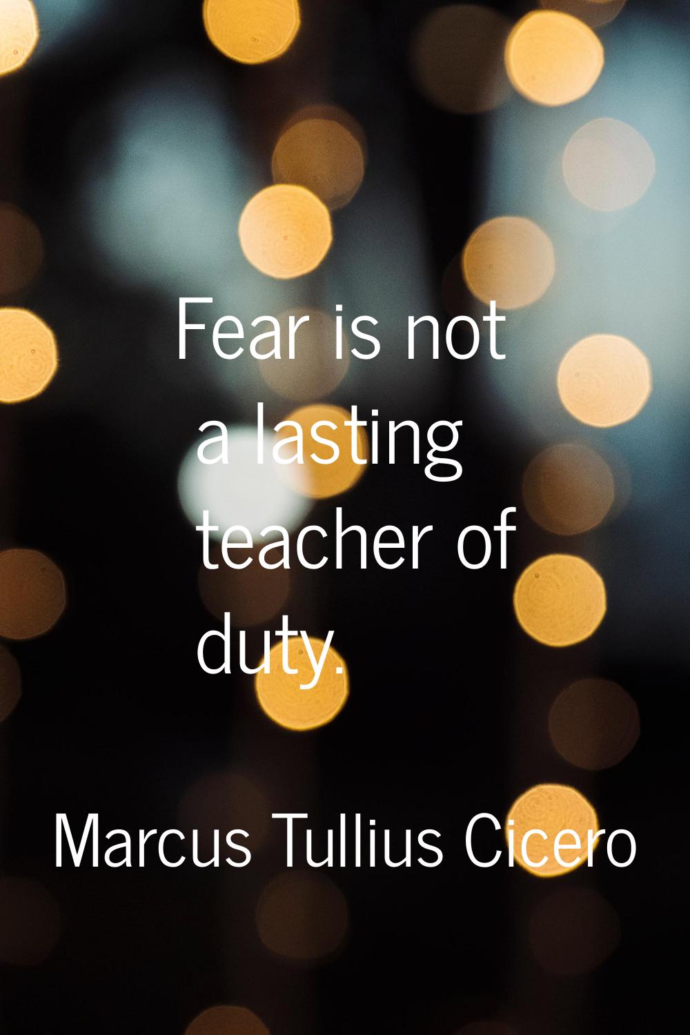 Fear is not a lasting teacher of duty.