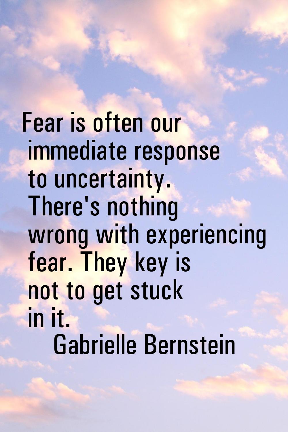 Fear is often our immediate response to uncertainty. There's nothing wrong with experiencing fear. 