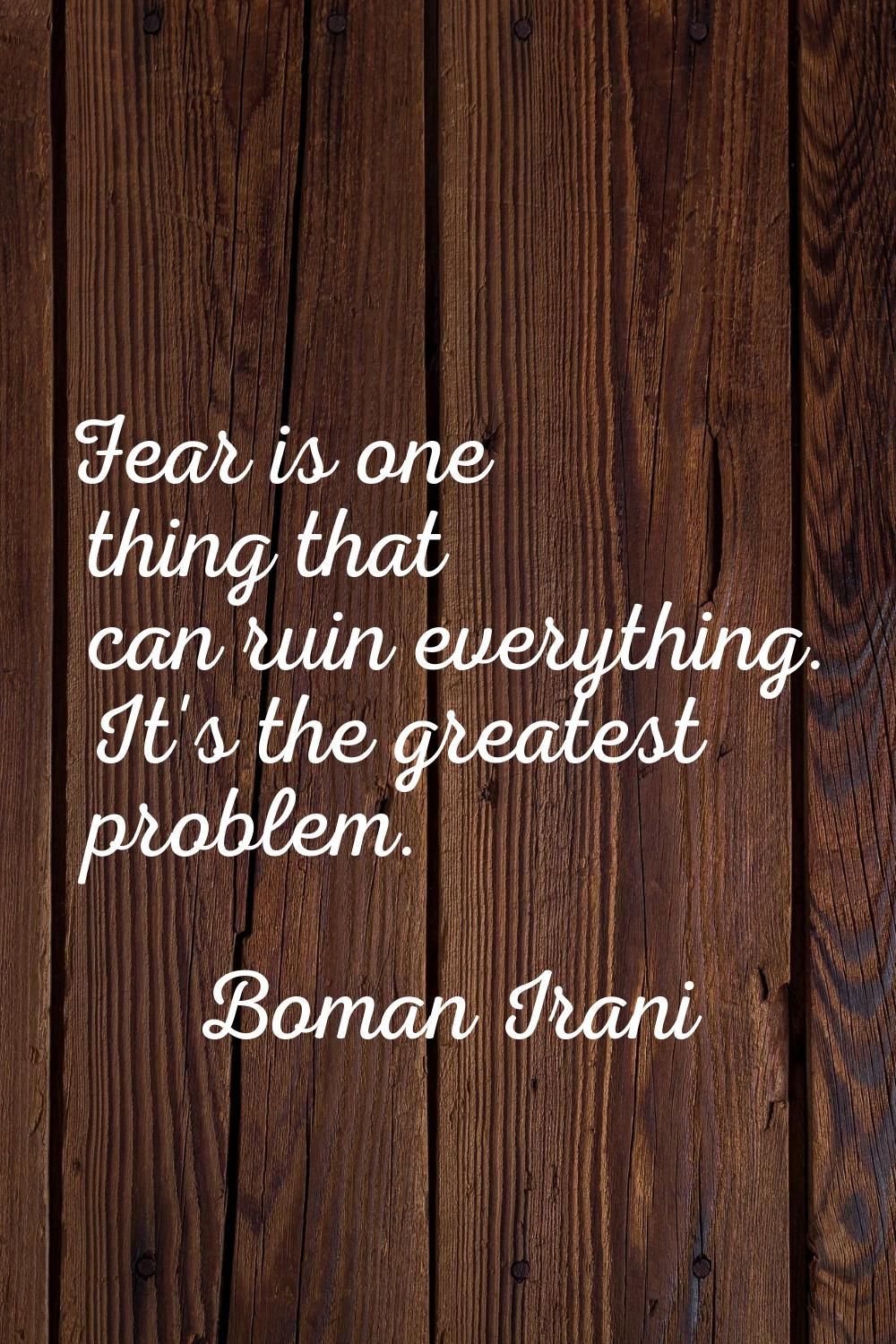 Fear is one thing that can ruin everything. It's the greatest problem.