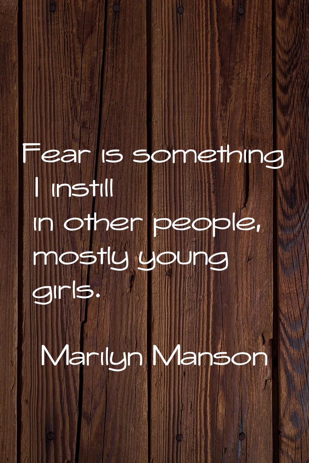 Fear is something I instill in other people, mostly young girls.