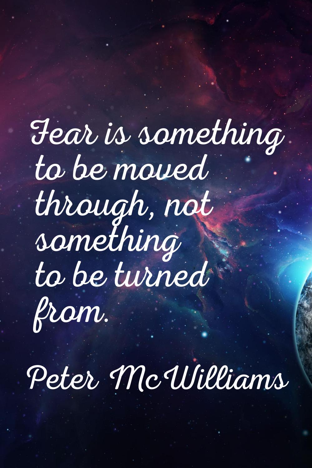 Fear is something to be moved through, not something to be turned from.